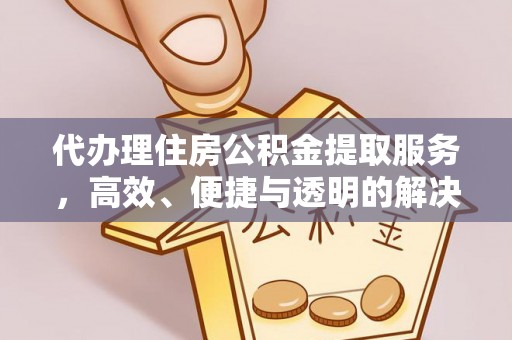波密代办理住房公积金提取服务，高效、便捷与透明的解决方案