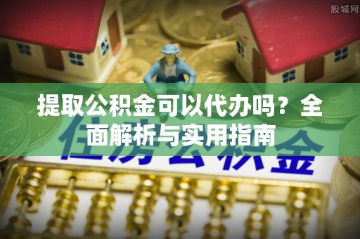 波密提取公积金可以代办吗？全面解析与实用指南