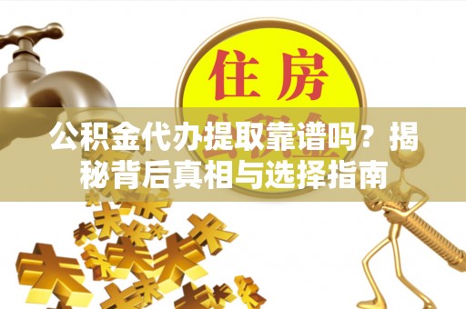 波密公积金代办提取靠谱吗？揭秘背后真相与选择指南