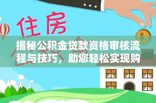 波密揭秘公积金贷款资格审核流程与技巧，助您轻松实现购房梦想