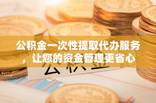 波密公积金一次性提取代办服务，让您的资金管理更省心