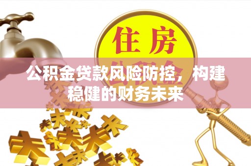 波密公积金贷款风险防控，构建稳健的财务未来