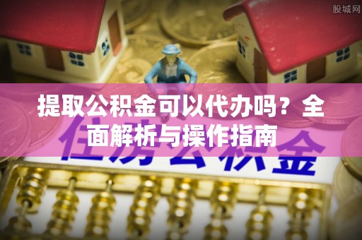 波密提取公积金可以代办吗？全面解析与操作指南
