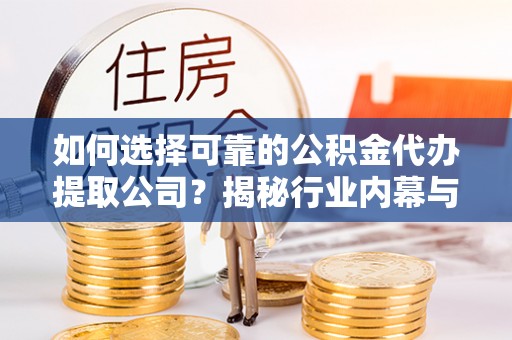 波密如何选择可靠的公积金代办提取公司？揭秘行业内幕与服务指南