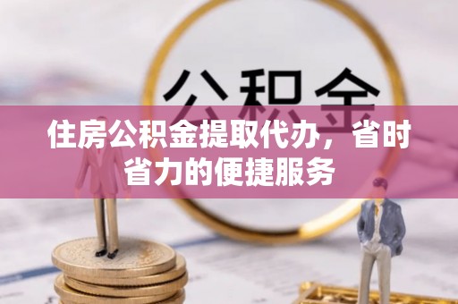 波密住房公积金提取代办，省时省力的便捷服务