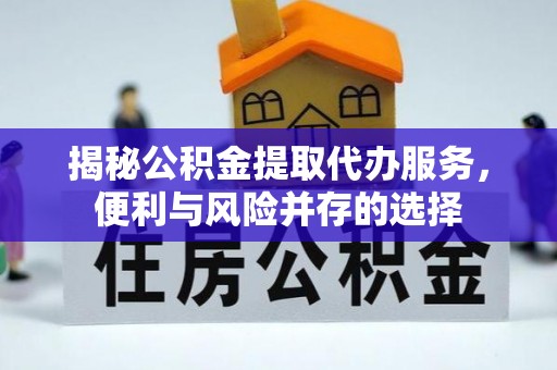 波密揭秘公积金提取代办服务，便利与风险并存的选择