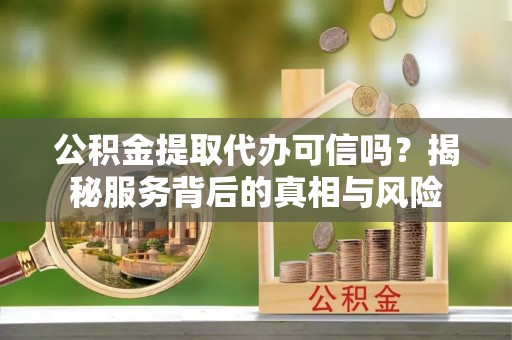 波密公积金提取代办可信吗？揭秘服务背后的真相与风险