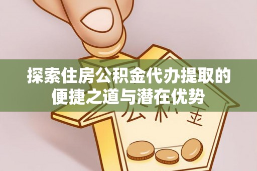 波密探索住房公积金代办提取的便捷之道与潜在优势