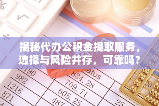 波密揭秘代办公积金提取服务，选择与风险并存，可靠吗？