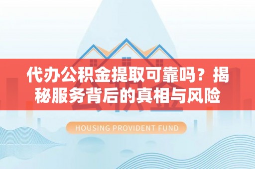 波密代办公积金提取可靠吗？揭秘服务背后的真相与风险