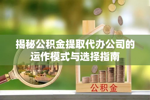 波密揭秘公积金提取代办公司的运作模式与选择指南