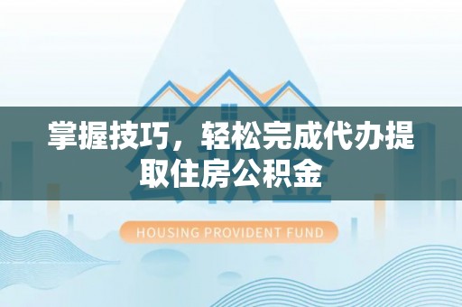波密掌握技巧，轻松完成代办提取住房公积金