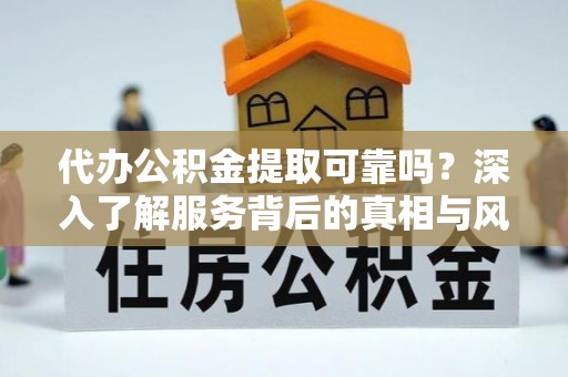 波密代办公积金提取可靠吗？深入了解服务背后的真相与风险