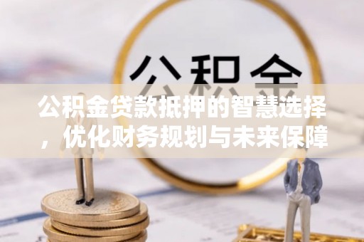 波密公积金贷款抵押的智慧选择，优化财务规划与未来保障