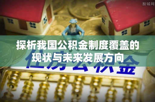 波密探析我国公积金制度覆盖的现状与未来发展方向