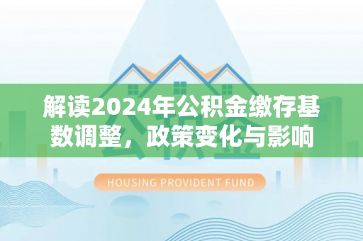 波密解读2024年公积金缴存基数调整，政策变化与影响