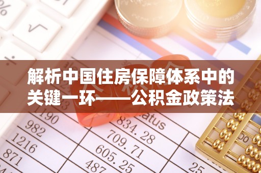 波密解析中国住房保障体系中的关键一环——公积金政策法规的演变与影响