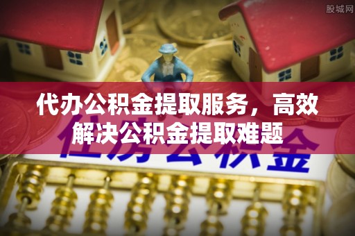 波密代办公积金提取服务，高效解决公积金提取难题