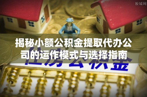 波密揭秘小额公积金提取代办公司的运作模式与选择指南