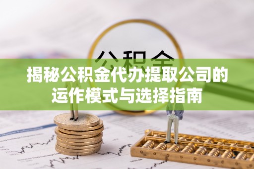 波密揭秘公积金代办提取公司的运作模式与选择指南