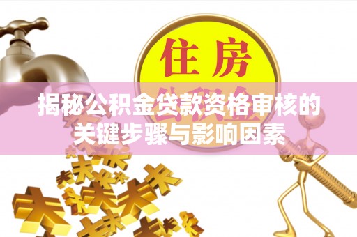波密揭秘公积金贷款资格审核的关键步骤与影响因素