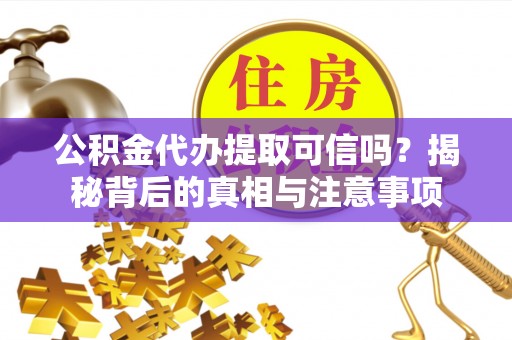 波密公积金代办提取可信吗？揭秘背后的真相与注意事项