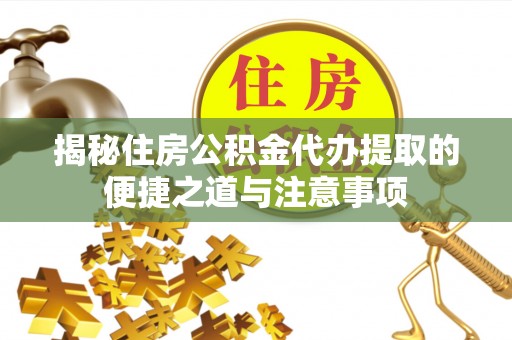 波密揭秘住房公积金代办提取的便捷之道与注意事项