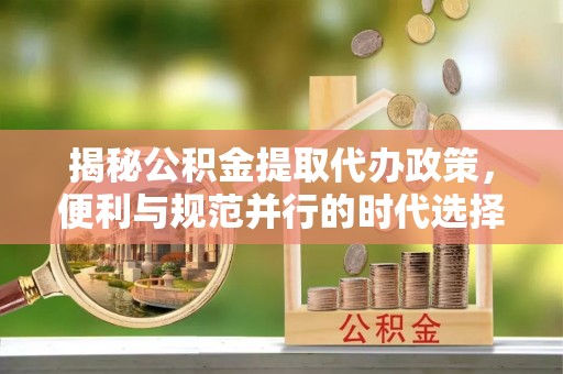 波密揭秘公积金提取代办政策，便利与规范并行的时代选择
