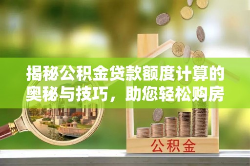 波密揭秘公积金贷款额度计算的奥秘与技巧，助您轻松购房