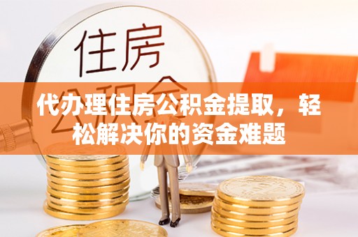 波密代办理住房公积金提取，轻松解决你的资金难题