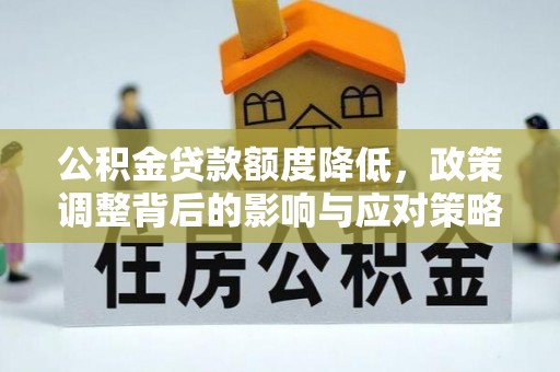 波密公积金贷款额度降低，政策调整背后的影响与应对策略