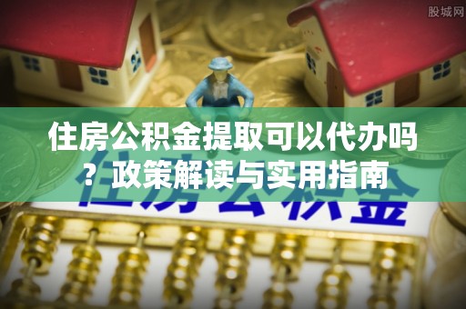 波密住房公积金提取可以代办吗？政策解读与实用指南