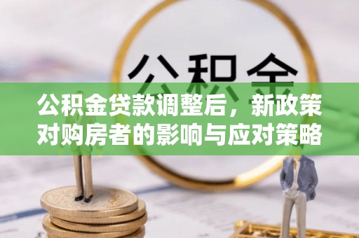 波密公积金贷款调整后，新政策对购房者的影响与应对策略