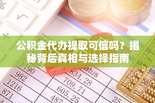 波密公积金代办提取可信吗？揭秘背后真相与选择指南