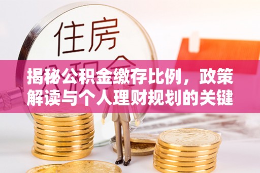 波密揭秘公积金缴存比例，政策解读与个人理财规划的关键