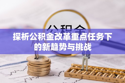 波密探析公积金改革重点任务下的新趋势与挑战