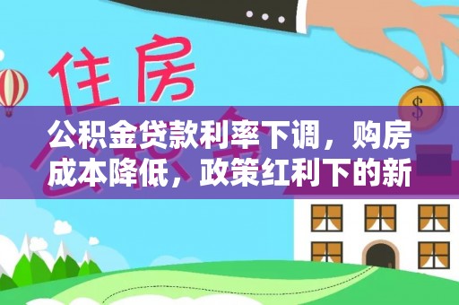 波密公积金贷款利率下调，购房成本降低，政策红利下的新机遇