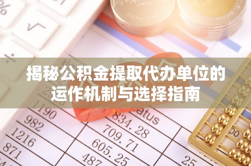 波密揭秘公积金提取代办单位的运作机制与选择指南