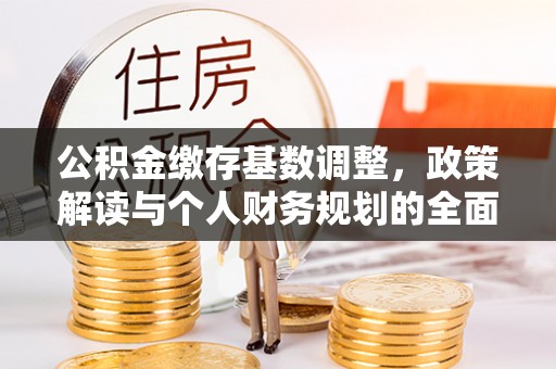 波密公积金缴存基数调整，政策解读与个人财务规划的全面分析