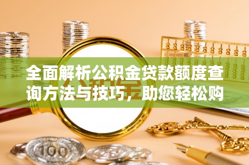 波密全面解析公积金贷款额度查询方法与技巧，助您轻松购房