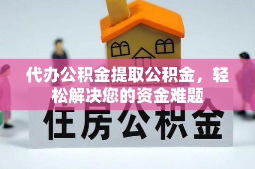 波密代办公积金提取公积金，轻松解决您的资金难题