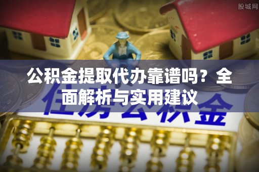 波密公积金提取代办靠谱吗？全面解析与实用建议