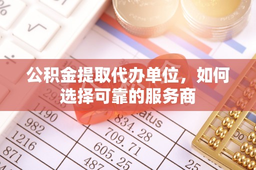 波密公积金提取代办单位，如何选择可靠的服务商
