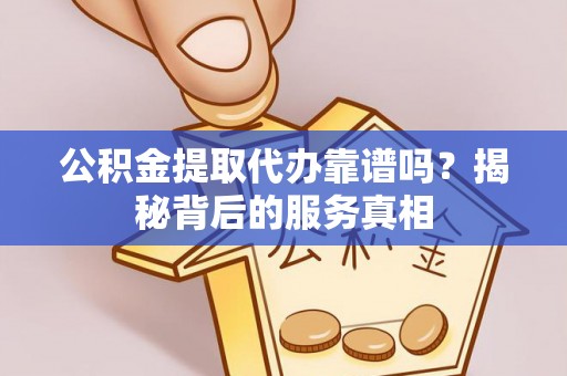波密公积金提取代办靠谱吗？揭秘背后的服务真相