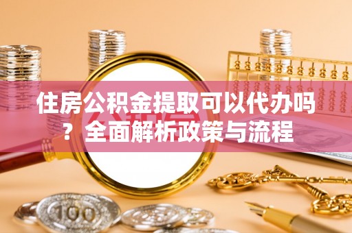 波密住房公积金提取可以代办吗？全面解析政策与流程