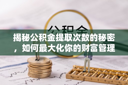 波密揭秘公积金提取次数的秘密，如何最大化你的财富管理