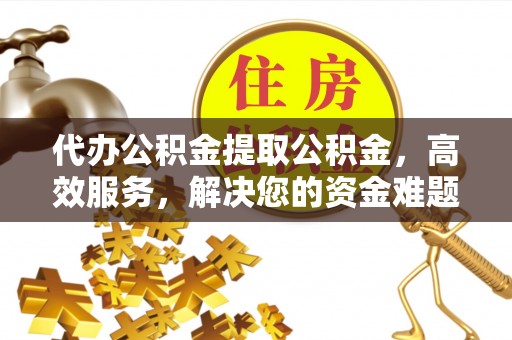 波密代办公积金提取公积金，高效服务，解决您的资金难题