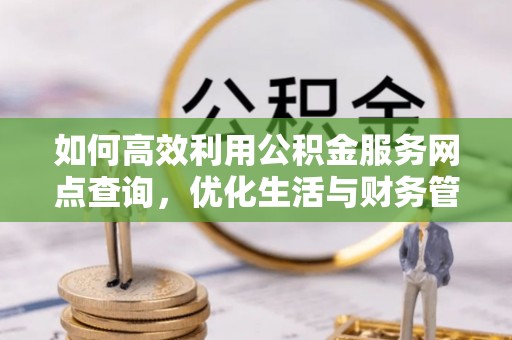波密如何高效利用公积金服务网点查询，优化生活与财务管理