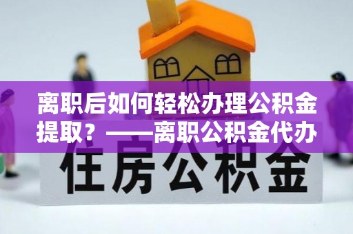 波密离职后如何轻松办理公积金提取？——离职公积金代办提取服务详解