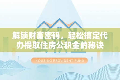 波密解锁财富密码，轻松搞定代办提取住房公积金的秘诀